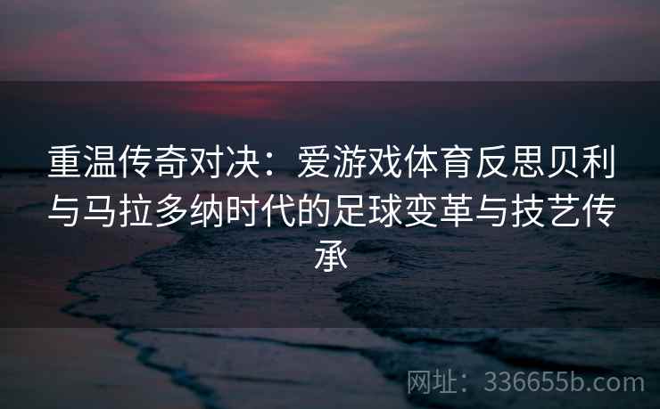 重温传奇对决：爱游戏体育反思贝利与马拉多纳时代的足球变革与技艺传承