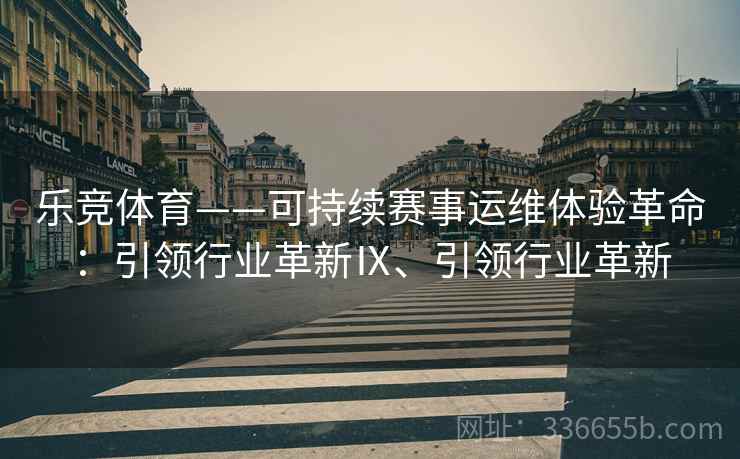 乐竞体育——可持续赛事运维体验革命：引领行业革新Ⅸ、引领行业革新