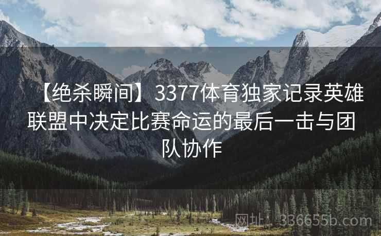 【绝杀瞬间】3377体育独家记录英雄联盟中决定比赛命运的最后一击与团队协作