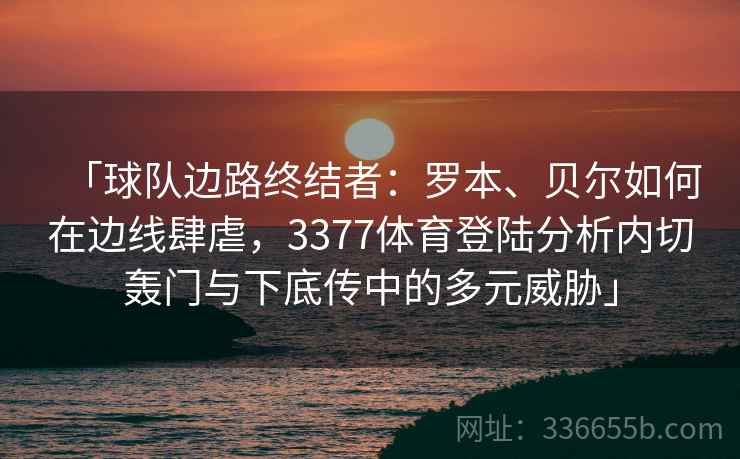 「球队边路终结者：罗本、贝尔如何在边线肆虐，3377体育登陆分析内切轰门与下底传中的多元威胁」