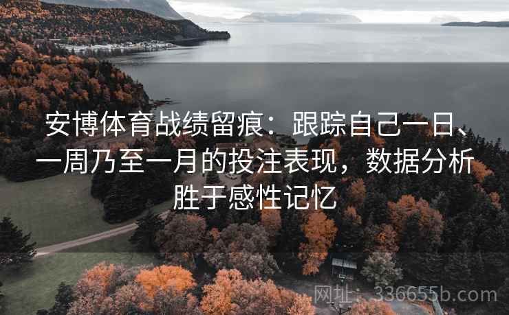 安博体育战绩留痕：跟踪自己一日、一周乃至一月的投注表现，数据分析胜于感性记忆