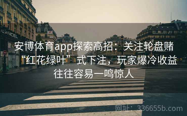 安博体育app探索高招：关注轮盘赌“红花绿叶”式下注，玩家爆冷收益往往容易一鸣惊人