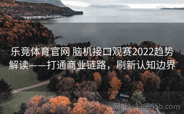 乐竞体育官网 脑机接口观赛2022趋势解读——打通商业链路，刷新认知边界