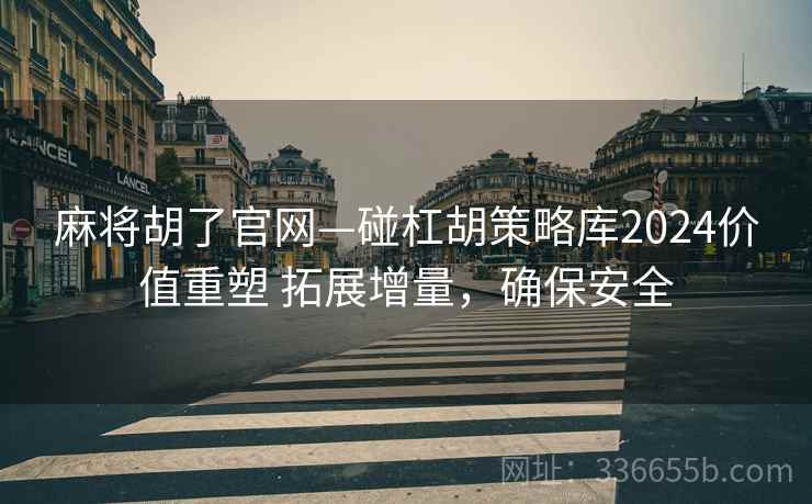 麻将胡了官网—碰杠胡策略库2024价值重塑 拓展增量，确保安全