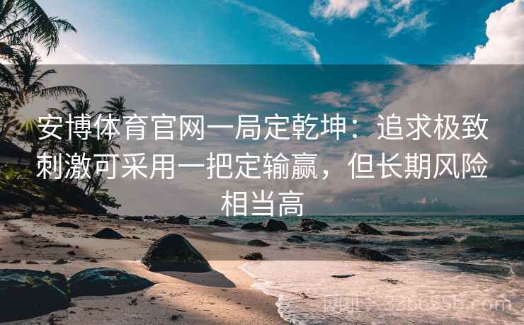 安博体育官网一局定乾坤：追求极致刺激可采用一把定输赢，但长期风险相当高