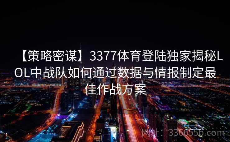 【策略密谋】3377体育登陆独家揭秘LOL中战队如何通过数据与情报制定最佳作战方案