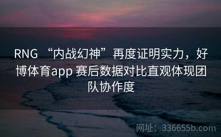 RNG “内战幻神”再度证明实力，好博体育app 赛后数据对比直观体现团队协作度