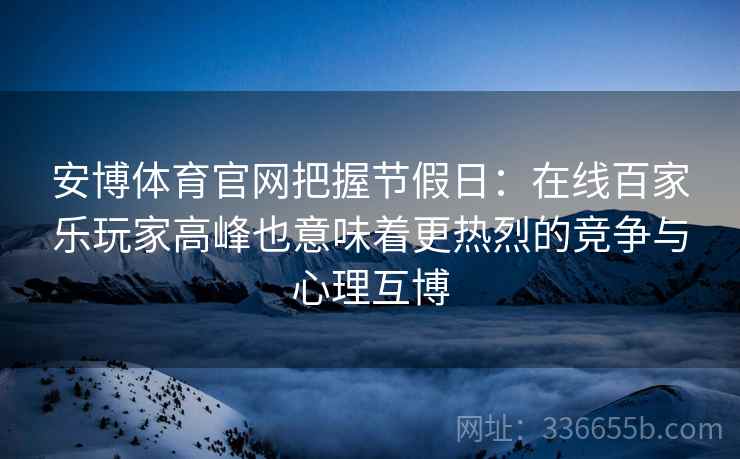 安博体育官网把握节假日：在线百家乐玩家高峰也意味着更热烈的竞争与心理互博