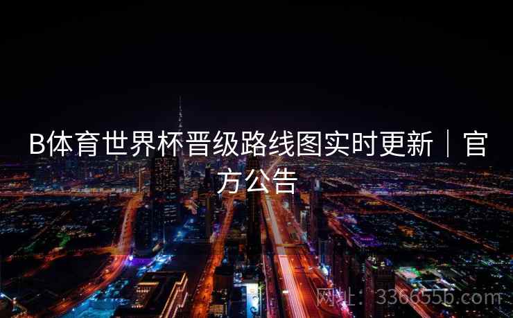 B体育世界杯晋级路线图实时更新｜官方公告
