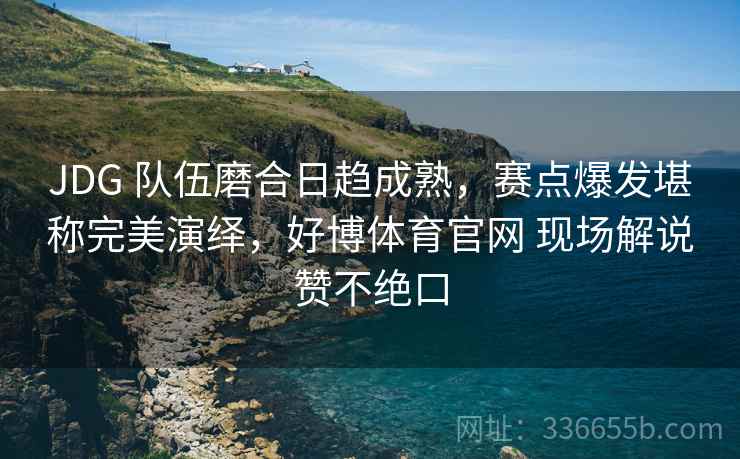 JDG 队伍磨合日趋成熟，赛点爆发堪称完美演绎，好博体育官网 现场解说赞不绝口