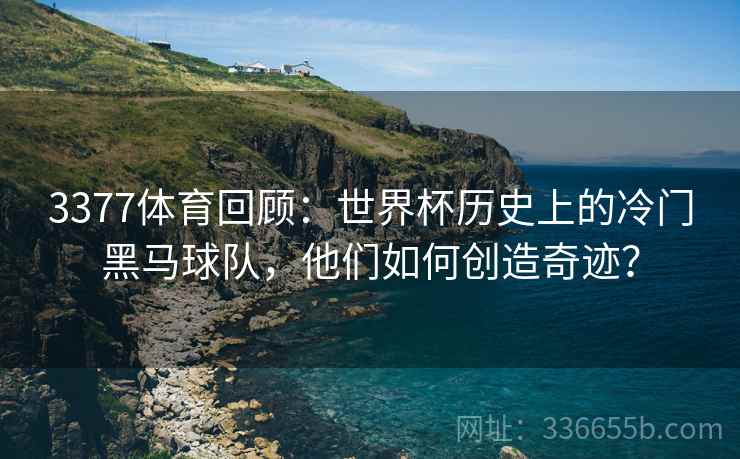 3377体育回顾：世界杯历史上的冷门黑马球队，他们如何创造奇迹？