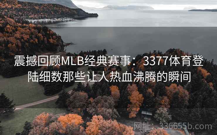 震撼回顾MLB经典赛事：3377体育登陆细数那些让人热血沸腾的瞬间