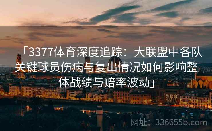 「3377体育深度追踪：大联盟中各队关键球员伤病与复出情况如何影响整体战绩与赔率波动」