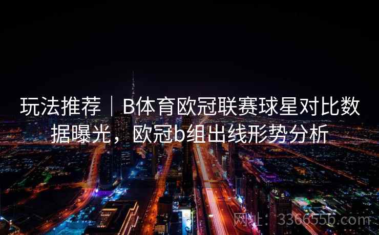 玩法推荐｜B体育欧冠联赛球星对比数据曝光，欧冠b组出线形势分析