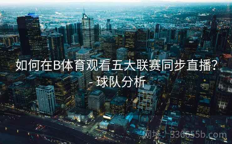 如何在B体育观看五大联赛同步直播？ - 球队分析