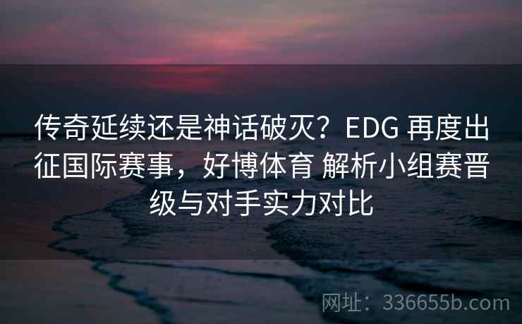 传奇延续还是神话破灭？EDG 再度出征国际赛事，好博体育 解析小组赛晋级与对手实力对比