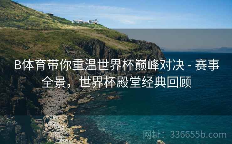 B体育带你重温世界杯巅峰对决 - 赛事全景，世界杯殿堂经典回顾