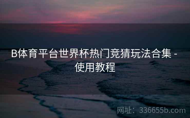 B体育平台世界杯热门竞猜玩法合集 - 使用教程