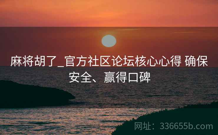 麻将胡了_官方社区论坛核心心得 确保安全、赢得口碑