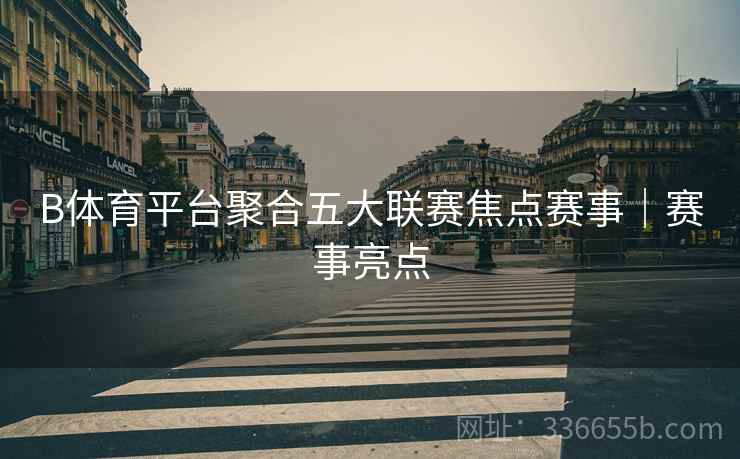 B体育平台聚合五大联赛焦点赛事｜赛事亮点