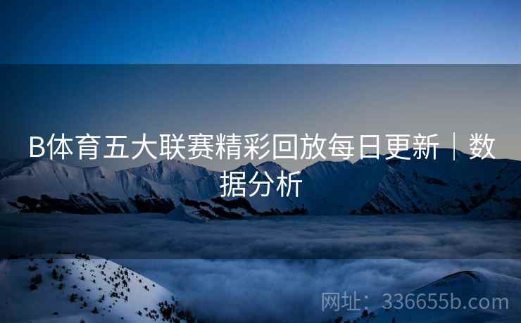 B体育五大联赛精彩回放每日更新｜数据分析