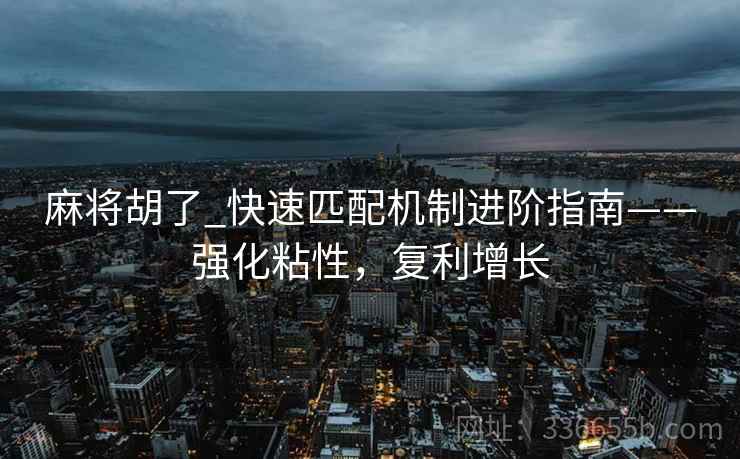 麻将胡了_快速匹配机制进阶指南——强化粘性，复利增长