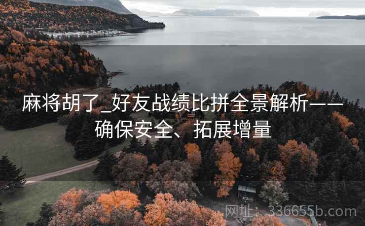 麻将胡了_好友战绩比拼全景解析——确保安全、拓展增量