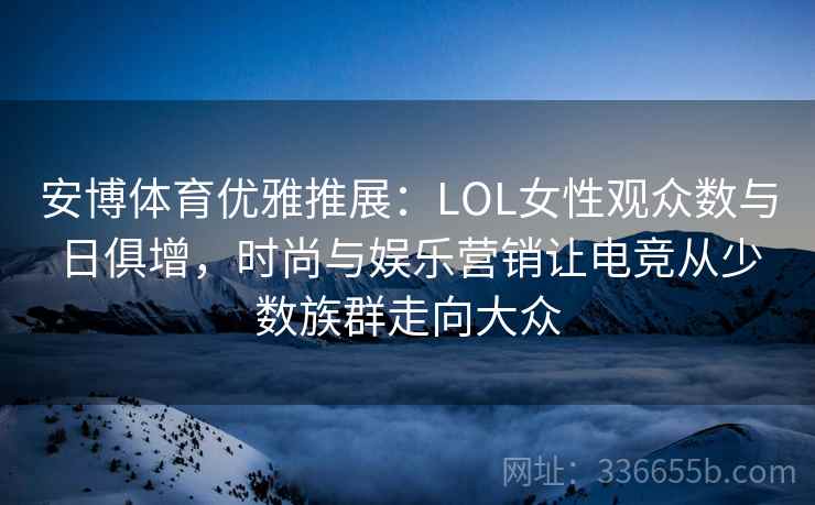 安博体育优雅推展：LOL女性观众数与日俱增，时尚与娱乐营销让电竞从少数族群走向大众