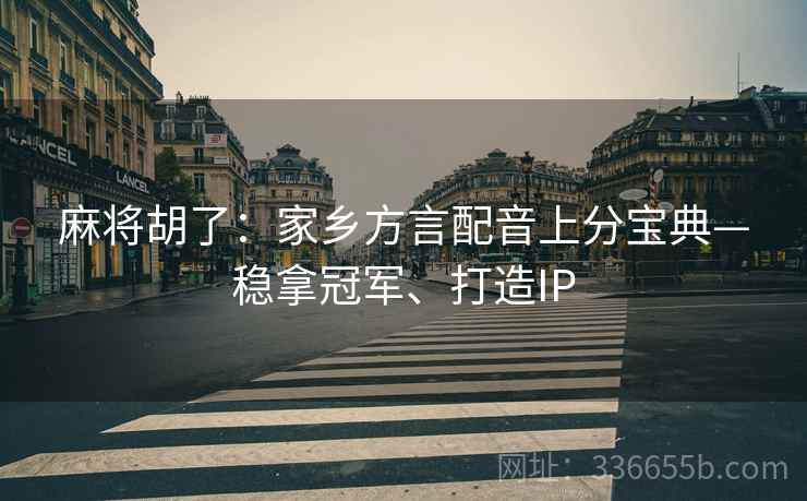 麻将胡了：家乡方言配音上分宝典—稳拿冠军、打造IP