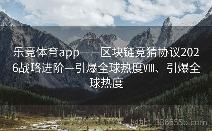 乐竞体育app——区块链竞猜协议2026战略进阶—引爆全球热度Ⅷ、引爆全球热度