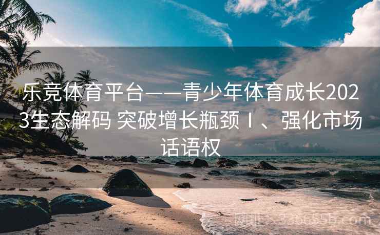 乐竞体育平台——青少年体育成长2023生态解码 突破增长瓶颈Ⅰ、强化市场话语权
