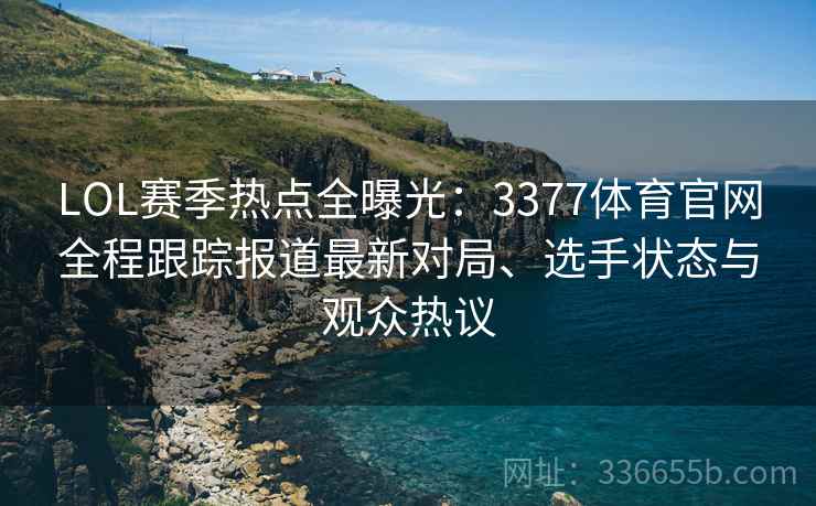 LOL赛季热点全曝光：3377体育官网全程跟踪报道最新对局、选手状态与观众热议