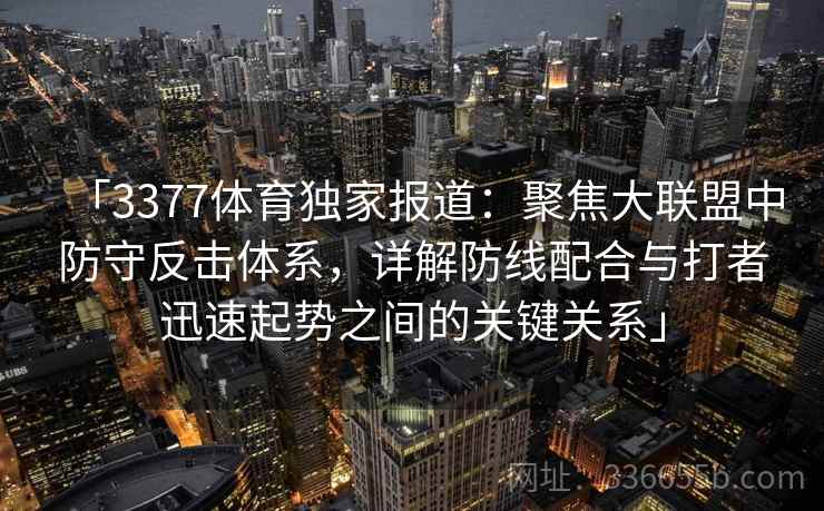 「3377体育独家报道：聚焦大联盟中防守反击体系，详解防线配合与打者迅速起势之间的关键关系」