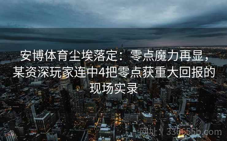 安博体育尘埃落定：零点魔力再显，某资深玩家连中4把零点获重大回报的现场实录
