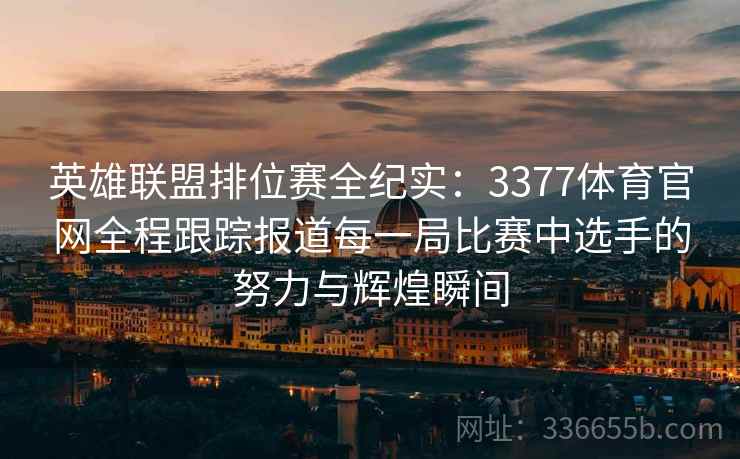 英雄联盟排位赛全纪实：3377体育官网全程跟踪报道每一局比赛中选手的努力与辉煌瞬间