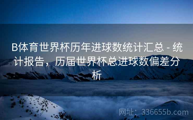 B体育世界杯历年进球数统计汇总 - 统计报告，历届世界杯总进球数偏差分析