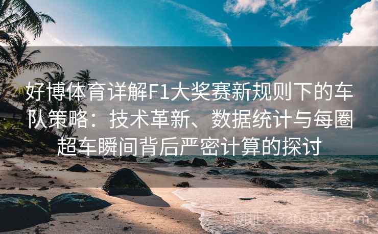 好博体育详解F1大奖赛新规则下的车队策略：技术革新、数据统计与每圈超车瞬间背后严密计算的探讨