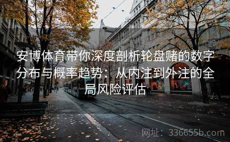 安博体育带你深度剖析轮盘赌的数字分布与概率趋势：从内注到外注的全局风险评估