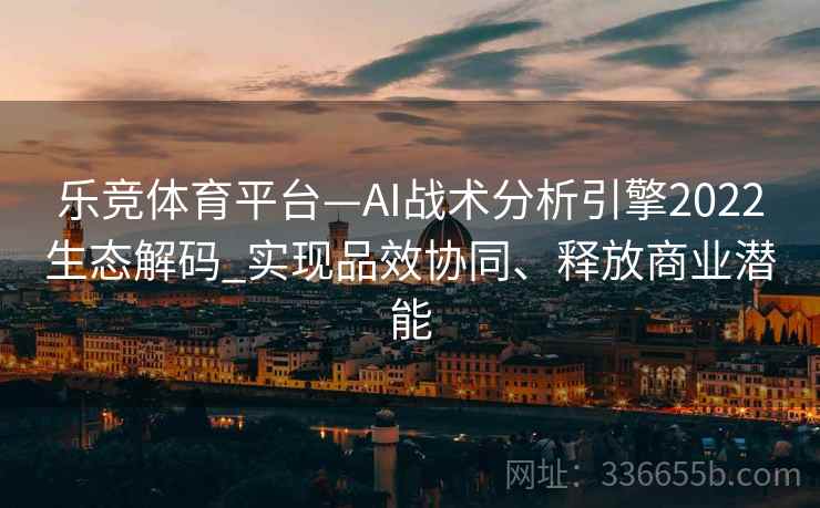 乐竞体育平台—AI战术分析引擎2022生态解码_实现品效协同、释放商业潜能