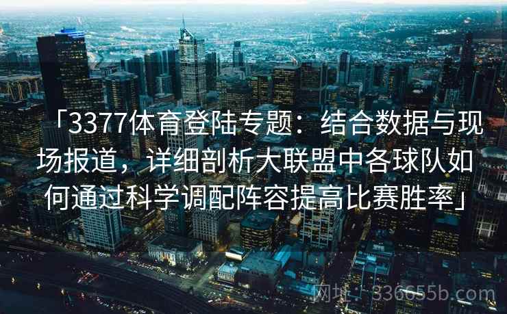 「3377体育登陆专题：结合数据与现场报道，详细剖析大联盟中各球队如何通过科学调配阵容提高比赛胜率」