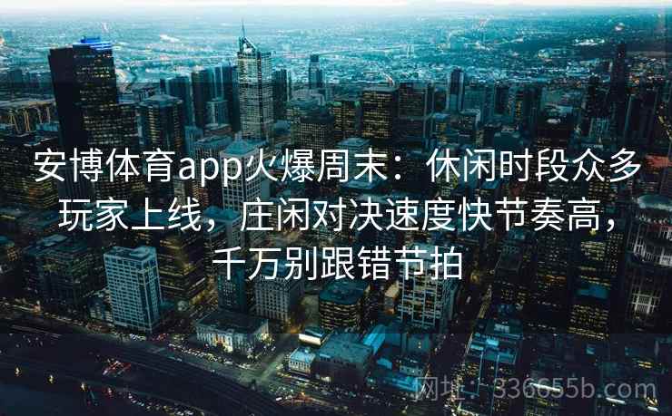 安博体育app火爆周末：休闲时段众多玩家上线，庄闲对决速度快节奏高，千万别跟错节拍