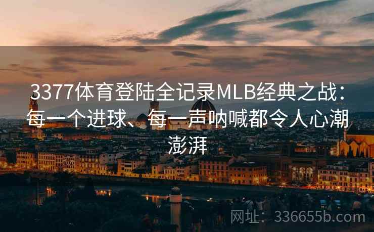 3377体育登陆全记录MLB经典之战：每一个进球、每一声呐喊都令人心潮澎湃
