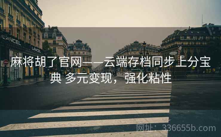 麻将胡了官网——云端存档同步上分宝典 多元变现，强化粘性