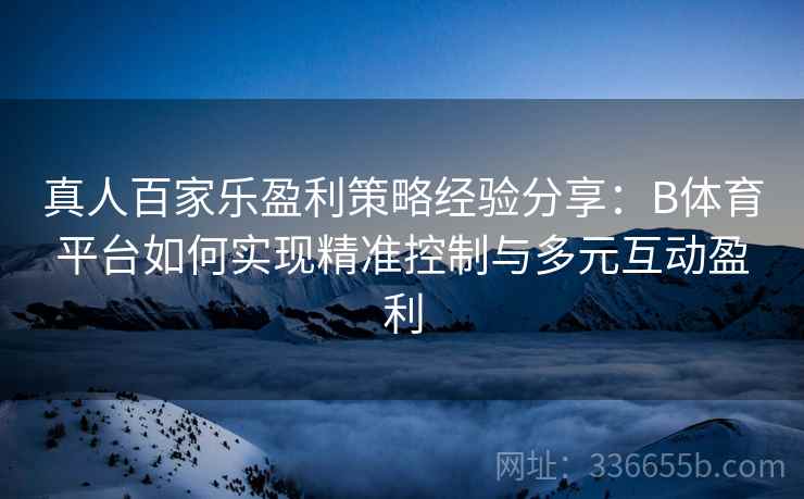 真人百家乐盈利策略经验分享：B体育平台如何实现精准控制与多元互动盈利