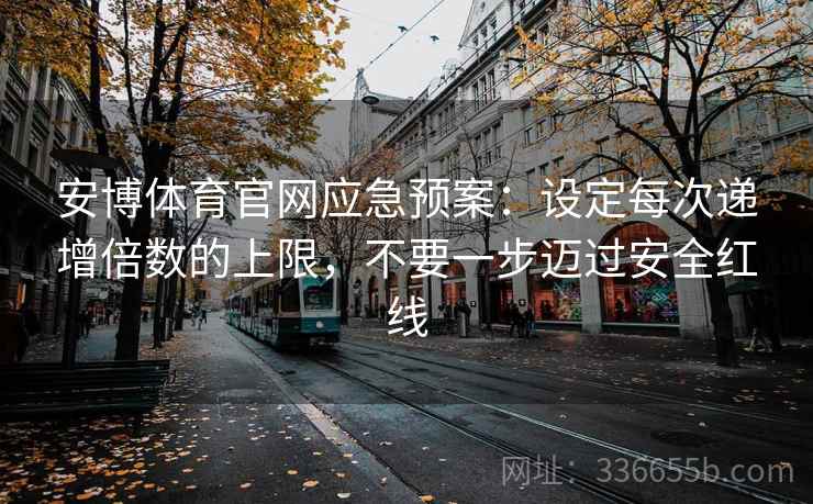 安博体育官网应急预案：设定每次递增倍数的上限，不要一步迈过安全红线