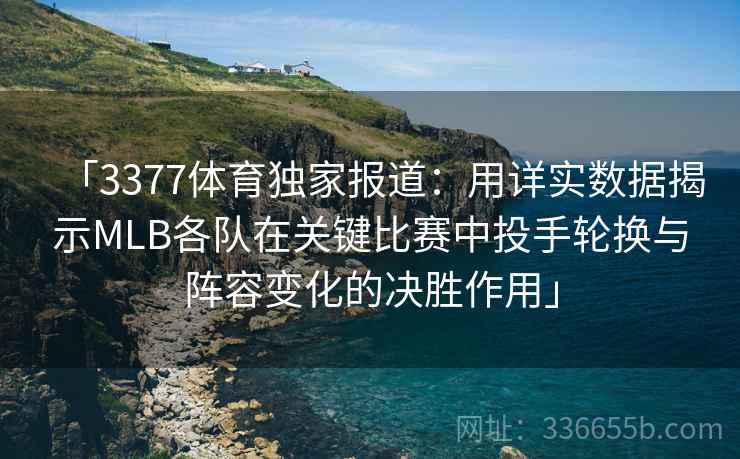 「3377体育独家报道：用详实数据揭示MLB各队在关键比赛中投手轮换与阵容变化的决胜作用」