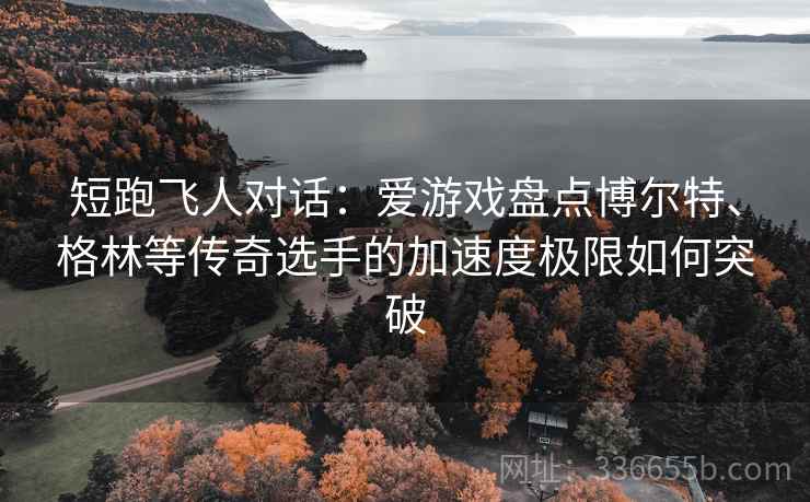 短跑飞人对话：爱游戏盘点博尔特、格林等传奇选手的加速度极限如何突破