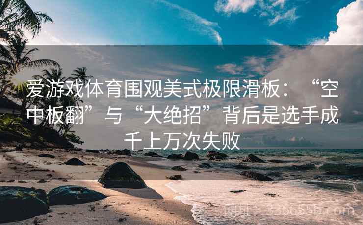 爱游戏体育围观美式极限滑板：“空中板翻”与“大绝招”背后是选手成千上万次失败