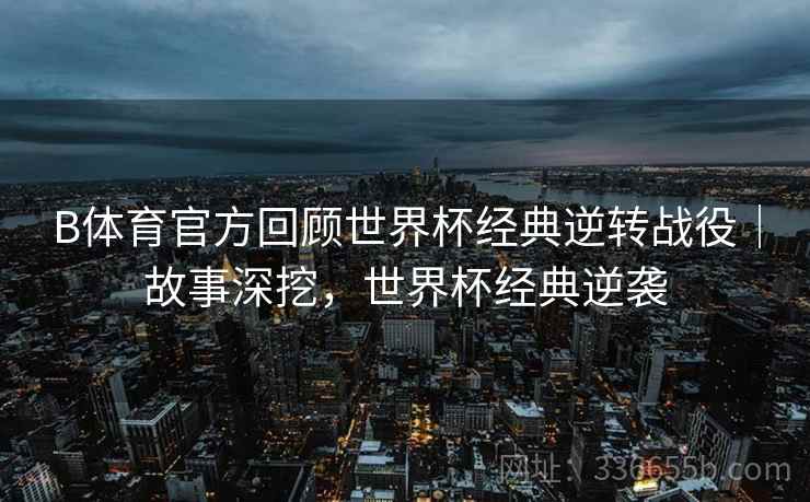 B体育官方回顾世界杯经典逆转战役｜故事深挖，世界杯经典逆袭