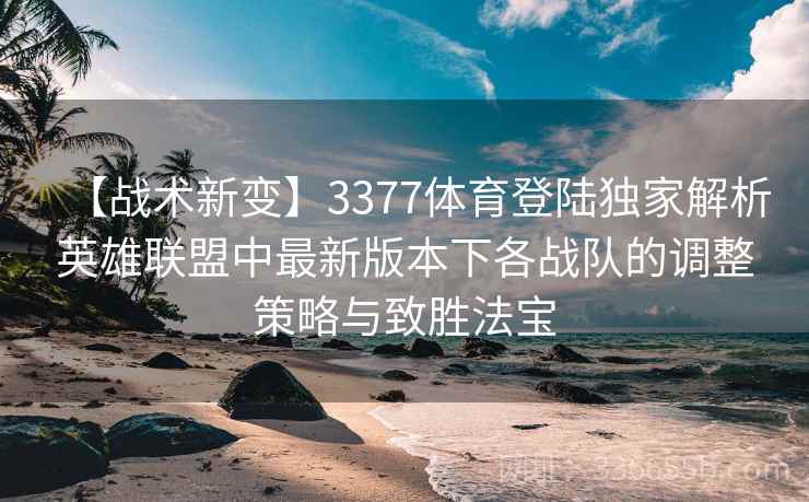 【战术新变】3377体育登陆独家解析英雄联盟中最新版本下各战队的调整策略与致胜法宝